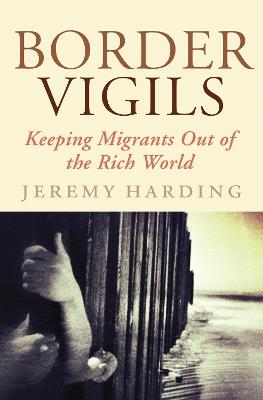 Border Vigils: Keeping Migrants Out of the Rich World - Jeremy Harding - cover