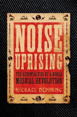 Noise Uprising: The Audiopolitics of a World Musical Revolution - Michael Denning - cover