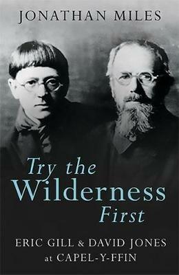 Try the Wilderness First: Eric Gill and David Jones at Capel-y-Ffin - Jonathan Miles - cover