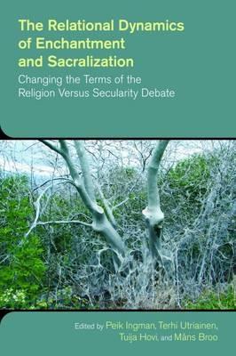 The Relational Dynamics of Disenchantment and Sacralization: Changing the Terms of the Religion versus Secularity Debate - cover