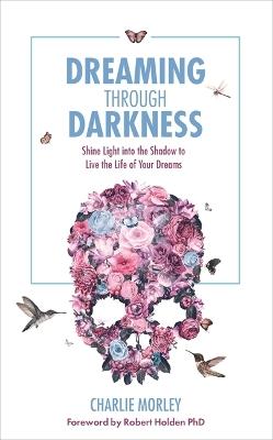 Dreaming Through Darkness: Shine Light into the Shadow to Live the Life of Your Dreams - Charlie Morley - cover