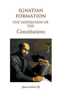 Ignatian Formation: The Inspiration of the Constitutions - Janos Lukacs SJ - cover