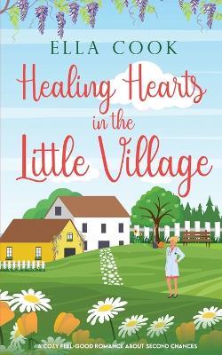 Healing Hearts in the Little Village: A brand new utterly heart-warming romance about second chances - Ella Cook - cover