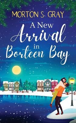 A New Arrival at Borteen Bay: A brand new and utterly heart-warming feel-good romance - Morton S Gray - cover