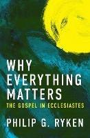 Why Everything Matters: The Gospel in Ecclesiastes - Philip G. Ryken - cover