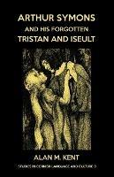 Arthur Symons and his forgotten Tristan and Iseult - Alan M Kent - cover