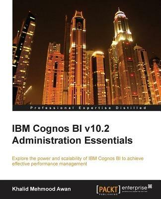 IBM Cognos BI v10.2 Administration Essentials: Explore the power and scalability of IBM Cognos BI for effective performance management - Khalid Mehmood Awan - cover