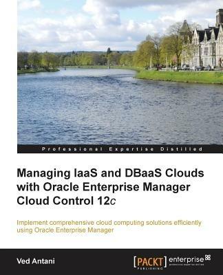 Managing IaaS and DBaaS Clouds with Oracle Enterprise Manager Cloud Control 12c - Ved Antani - cover