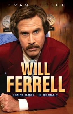 Will Ferrell: Staying Classy - The Biography - Ryan Hutton - cover