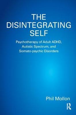 The Disintegrating Self: Psychotherapy of Adult ADHD, Autistic Spectrum, and Somato-psychic Disorders - Phil Mollon - cover