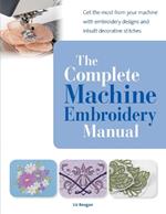 The Complete Machine Embroidery Manual: Get the Most from Your Machine with Embroidery Designs and Inbuilt Decorative Stitches
