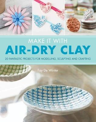 Make It With Air-Dry Clay: 20 Fantastic Projects for Modelling, Sculpting, and Craft - Fay De Winter - cover