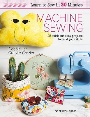Learn to Sew in 30 Minutes: Machine Sewing: 25 Quick and Easy Projects to Build Your Skills - Debbie von Grabler-Crozier - cover
