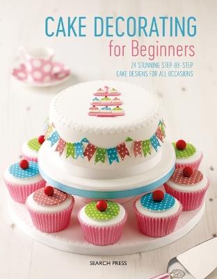 Cake Decorating for Beginners: 24 Stunning Step-by-Step Cake Designs for All Occasions - Stephanie Weightman,Christine Flinn,Sandra Monger - cover