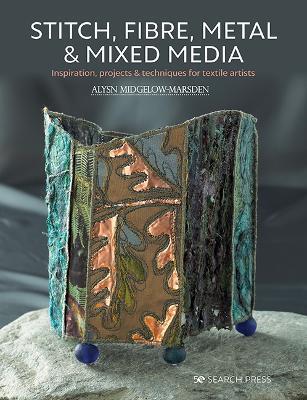 Stitch, Fibre, Metal & Mixed Media: Inspiration, Projects & Techniques for Textile Artists - Alysn Midgelow-Marsden - cover