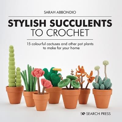 Stylish Succulents to Crochet: 15 Colourful Cactuses and Other Pot Plants to Make for Your Home - Sarah Abbondio - cover