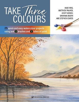 Take Three Colours: 25 Quick and Easy Watercolours Using 3 Brushes and 3 Tubes of Paint - Julie King,Matthew Palmer,Geoff Kersey - cover