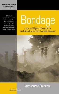 Bondage: Labor and Rights in Eurasia from the Sixteenth to the Early Twentieth Centuries - Alessandro Stanziani - cover