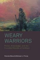 Weary Warriors: Power, Knowledge, and the Invisible Wounds of Soldiers - Pamela Moss,Michael J. Prince - cover