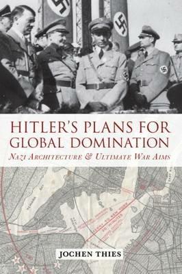 Hitler's Plans for Global Domination: Nazi Architecture and Ultimate War Aims - Jochen Thies - cover