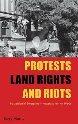 Protests, Land Rights, and Riots: Postcolonial Struggles in Australia in the 1980s - Barry Morris - cover