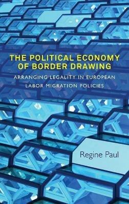 The Political Economy of Border Drawing: Arranging Legality in European Labor Migration Policies - Regine Paul - cover