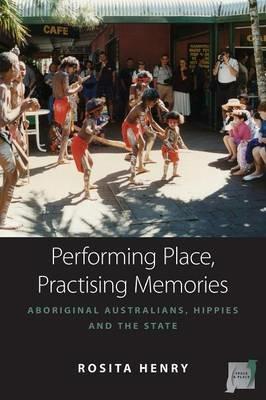 Performing Place, Practising Memories: Aboriginal Australians, Hippies and the State - Rosita Henry - cover