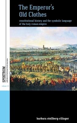The Emperor's Old Clothes: Constitutional History and the Symbolic Language of the Holy Roman Empire - Barbara Stollberg-Rilinger - cover