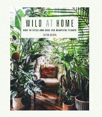 Wild at Home: How to Style and Care for Beautiful Plants - Hilton Carter - cover