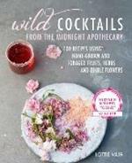 Wild Cocktails from the Midnight Apothecary: Over 100 Recipes Using Home-Grown and Foraged Fruits, Herbs, and Edible Flowers