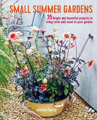 Small Summer Gardens: 35 Bright and Beautiful Projects to Bring Color and Scent to Your Garden - Emma Hardy - cover
