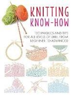 Knitting Know-How: Techniques and Tips for All Levels of Skill from Beginner to Advanced