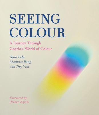 Seeing Colour: A Journey Through Goethe's World of Colour - Nora Löbe,Matthias Rang,Troy Vine - cover