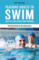 Teaching Adults to Swim: Using the Flash Aquatic Swim Technique - The Perfect Guide for Swim Instructors