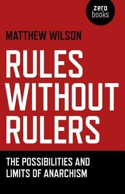 Rules Without Rulers – The Possibilities and Limits of Anarchism - Matthew Wilson - cover
