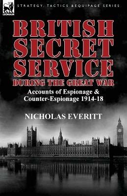 British Secret Service During the Great War: Accounts of Espionage & Counter-Espionage 1914-18 - Nicholas Everitt - cover