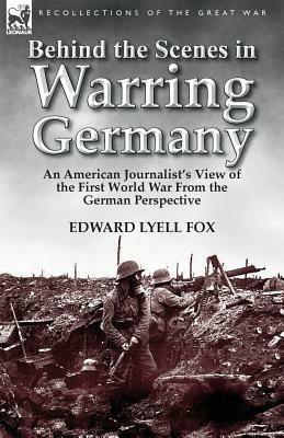 Behind the Scenes in Warring Germany: An American Journalist's View of the First World War from the German Perspective - Edward Lyell Fox - cover