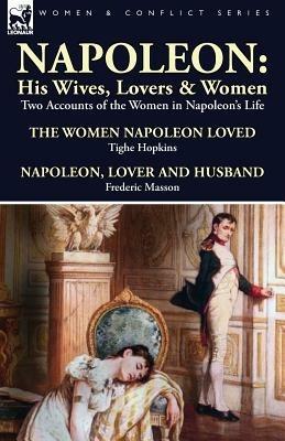 Napoleon: His Wives, Lovers & Women-Two Accounts of the Women in Napoleon's Life - Tighe Hopkins,Frederic Masson - cover