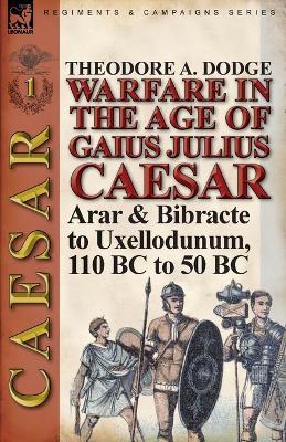 Warfare in the Age of Gaius Julius Caesar-Volume 1: Arar & Bibracte to Uxellodunum, 110 BC to 50 BC - Theodore Dodge - cover
