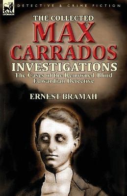 The Collected Max Carrados Investigations: The Cases of the Renowned Blind Edwardian Detective - Ernest Bramah - cover