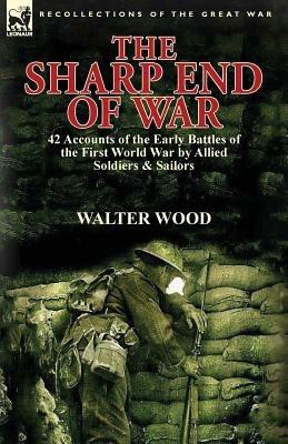 The Sharp End of War: 42 Accounts of the Early Battles of the First World War by Allied Soldiers & Sailors - Walter Wood - cover
