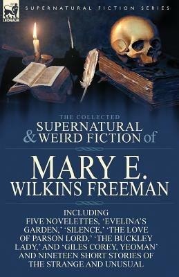 The Collected Supernatural and Weird Fiction of Mary E. Wilkins Freeman: Five Novelettes, 'Evelina's Garden, ' 'Silence, ' 'The Love of Parson Lord, ' - Mary E Wilkins Freeman - cover