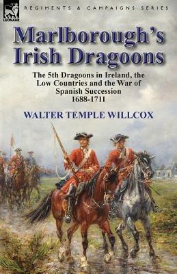 Marlborough's Irish Dragoons: The 5th Dragoons in Ireland, the Low Countries and the War of Spanish Succession 1688-1711 - Walter Temple Willcox - cover