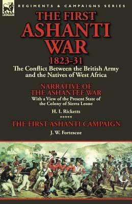 The First Ashanti War 1823-31: The Conflict Between the British Army and the Natives of West Africa-Narrative of the Ashantee War with a View of the - H I Ricketts,J W Fortescue - cover