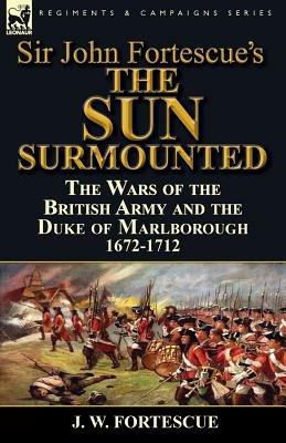 Sir John Fortescue's 'The Sun Surmounted': The Wars of the British Army and the Duke of Marlborough 1672-1712 - J W Fortescue - cover