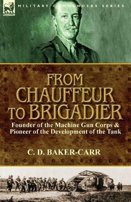 From Chauffeur to Brigadier-Founder of the Machine Gun Corps & Pioneer of the Development of the Tank - C D Baker-Carr - cover