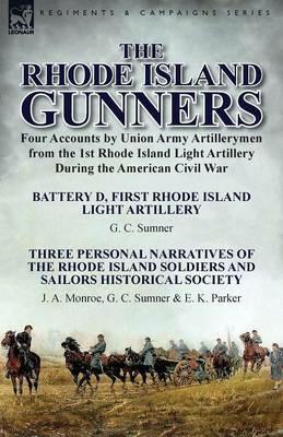 The Rhode Island Gunners: Four Accounts by Union Army Artillerymen from the 1st Rhode Island Light Artillery During the American Civil War-Battery D, First Rhode Island Light Artillery by G. C. Sumner & Three Personal Narratives of the Rhode Island Soldie - G C Sumner,J a Monroe,E K Parker - cover
