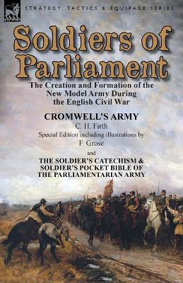 Soldiers of Parliament: the Creation and Formation of the New Model Army During the English Civil War-Cromwell's Army by C. H. Firth (Special Edition including illustrations by F. Grose) & The Soldier's Catechism & Soldier's Pocket Bible of the Parliamentarian Army - C H Firth - cover