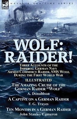 Wolf: Raider! Three Accounts of the Imperial German Navy Armed Commerce Raider, SMS Wolf, During the First World War-The Amazing Cruise of the German Raider Wolf by A. Donaldson, A Captive on a German Raider by F. G. Trayes & Ten Months in a German Raider by Joh - A Donaldson,F G Trayes,John Stanley Cameron - cover