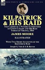 Kilpatrick and His Raid: the Career of a Notable Commander of Union Cavalry and His Raid Through Virginia, 1864, With Two Short Accounts of the Kilpatrick Raid